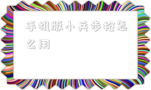 手机版小兵步枪怎么用小兵步枪怎样获得全部武器-第1张图片-太平洋在线下载