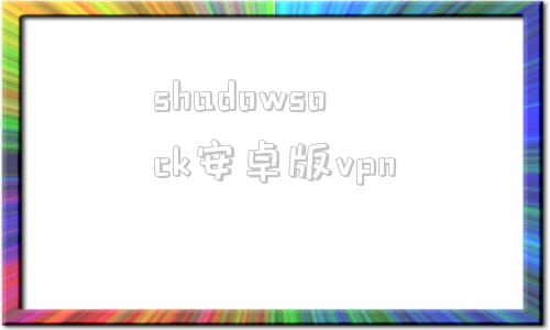 shadowsock安卓版vpnshadowrockect官网入口